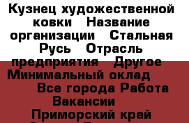 Кузнец художественной ковки › Название организации ­ Стальная Русь › Отрасль предприятия ­ Другое › Минимальный оклад ­ 40 000 - Все города Работа » Вакансии   . Приморский край,Спасск-Дальний г.